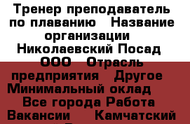 Тренер-преподаватель по плаванию › Название организации ­ Николаевский Посад, ООО › Отрасль предприятия ­ Другое › Минимальный оклад ­ 1 - Все города Работа » Вакансии   . Камчатский край,Вилючинск г.